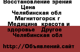 Восстановление зрения › Цена ­ 30 000 - Челябинская обл., Магнитогорск г. Медицина, красота и здоровье » Другое   . Челябинская обл.